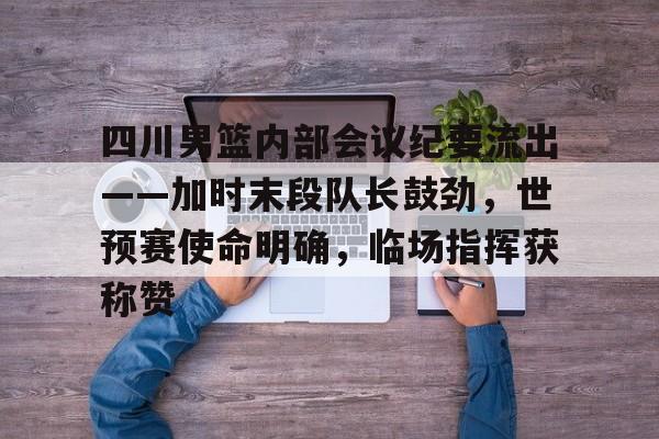 开元体育官方网站-四川男篮内部会议纪要流出——加时末段队长鼓劲，世预赛使命明确，临场指挥获称赞的简单介绍