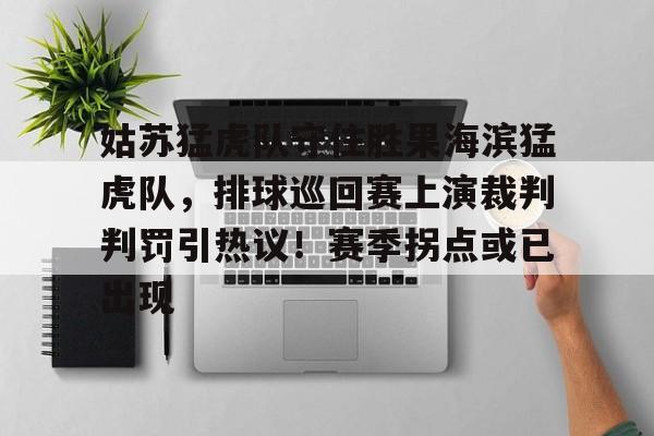 开元体育-姑苏猛虎队守住胜果海滨猛虎队，排球巡回赛上演裁判判罚引热议！赛季拐点或已出现的简单介绍