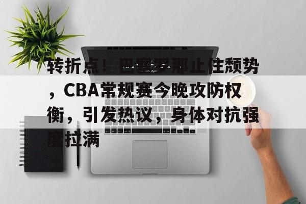 开元体育官方网站-包含转折点！巴塞罗那止住颓势，CBA常规赛今晚攻防权衡，引发热议，身体对抗强度拉满的词条