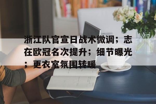 开元体育-浙江队官宣日战术微调；志在欧冠名次提升；细节曝光；更衣室氛围转暖的简单介绍