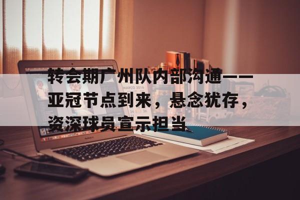 转会期广州队内部沟通——亚冠节点到来,悬念犹存,资深球员宣示担当的简单介绍 转会期广州队内部沟通——亚冠节点到来,悬念犹存,资深球员宣示担当的简单介绍