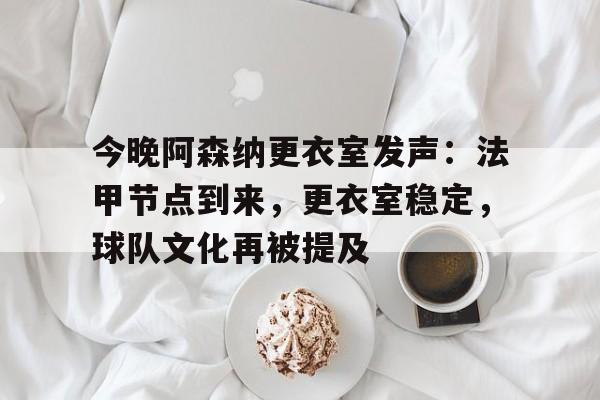 开元体育平台-今晚阿森纳更衣室发声：法甲节点到来，更衣室稳定，球队文化再被提及(法甲亚军痛击阿森纳)
