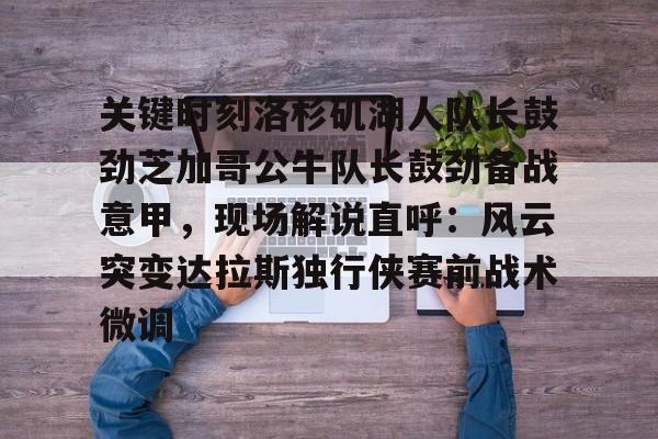 开元体育官方网站-关于关键时刻洛杉矶湖人队长鼓劲芝加哥公牛队长鼓劲备战意甲，现场解说直呼：风云突变达拉斯独行侠赛前战术微调的信息